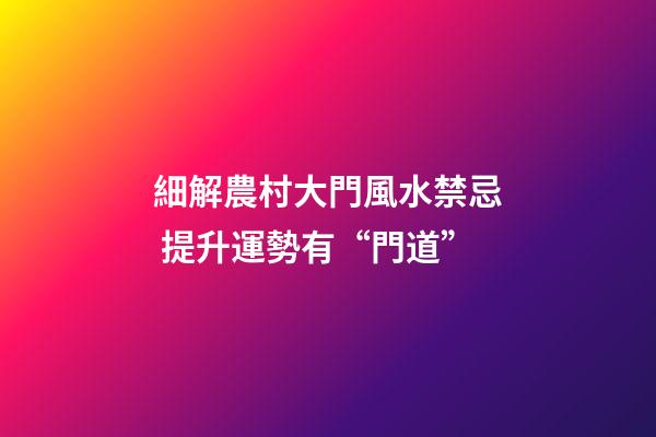 細解農村大門風水禁忌 提升運勢有“門道”